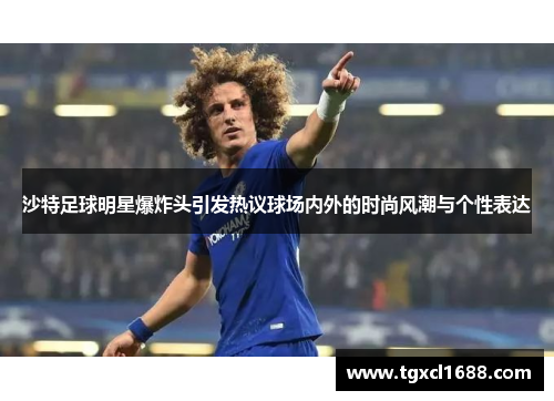 沙特足球明星爆炸头引发热议球场内外的时尚风潮与个性表达