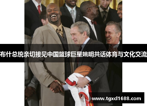 布什总统亲切接见中国篮球巨星姚明共话体育与文化交流