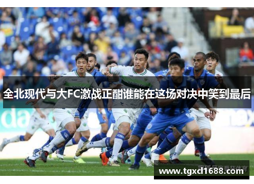 全北现代与大FC激战正酣谁能在这场对决中笑到最后