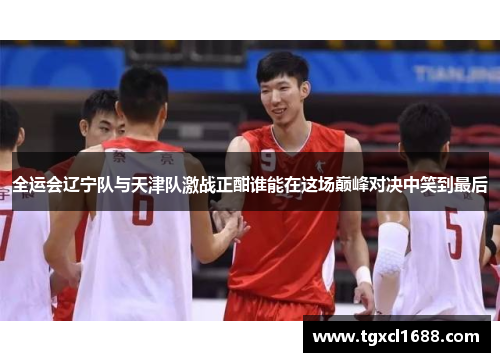 全运会辽宁队与天津队激战正酣谁能在这场巅峰对决中笑到最后