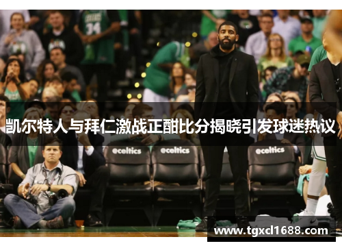 凯尔特人与拜仁激战正酣比分揭晓引发球迷热议