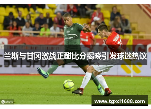 兰斯与甘冈激战正酣比分揭晓引发球迷热议