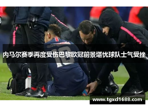 内马尔赛季再度受伤巴黎欧冠前景堪忧球队士气受挫