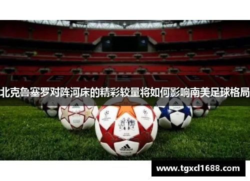 北克鲁塞罗对阵河床的精彩较量将如何影响南美足球格局