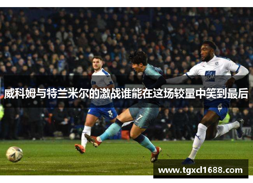 威科姆与特兰米尔的激战谁能在这场较量中笑到最后
