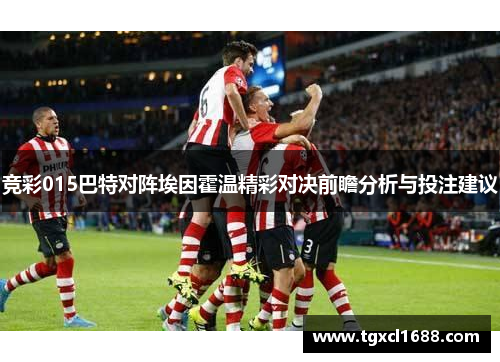 竞彩015巴特对阵埃因霍温精彩对决前瞻分析与投注建议