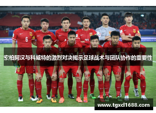 索柏阿汉与科威特的激烈对决揭示足球战术与团队协作的重要性