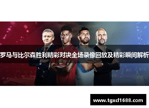 罗马与比尔森胜利精彩对决全场录像回放及精彩瞬间解析