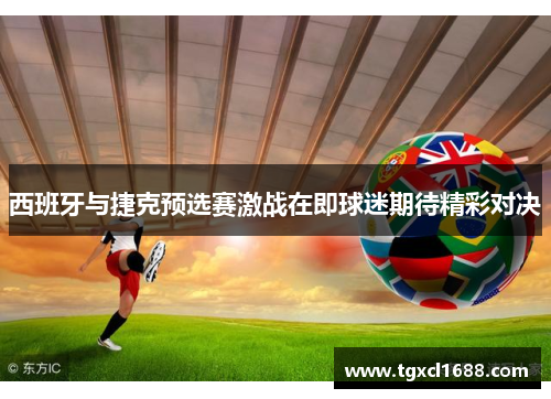 西班牙与捷克预选赛激战在即球迷期待精彩对决